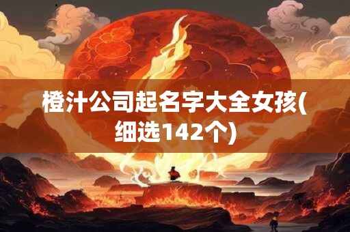 橙汁公司起名字大全女孩(细选142个)