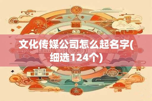 文化传媒公司怎么起名字(细选124个)