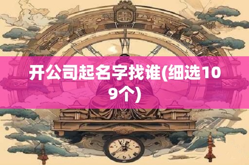 开公司起名字找谁(细选109个)