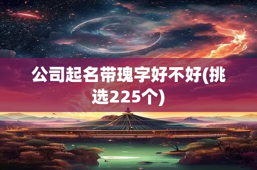 公司起名带瑰字好不好(挑选225个)