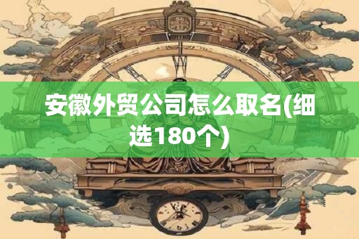 安徽外贸公司怎么取名(细选180个)