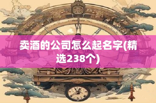 卖酒的公司怎么起名字(精选238个)
