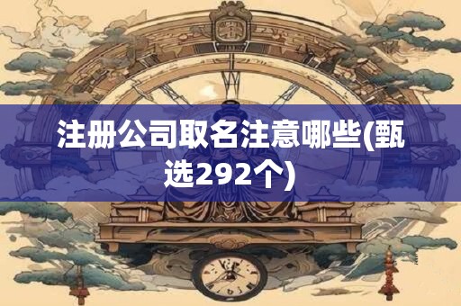 注册公司取名注意哪些(甄选292个)