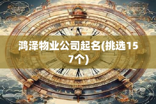 鸿泽物业公司起名(挑选157个)