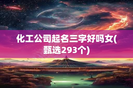 化工公司起名三字好吗女(甄选293个)