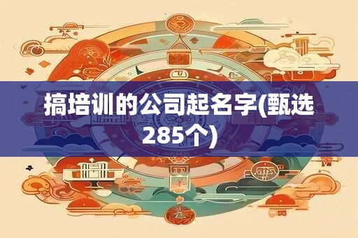 搞培训的公司起名字(甄选285个)