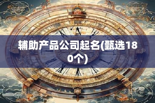 详细阅读:辅助产品公司起名(甄选180个) 辅助产品公司起名(甄选180个)