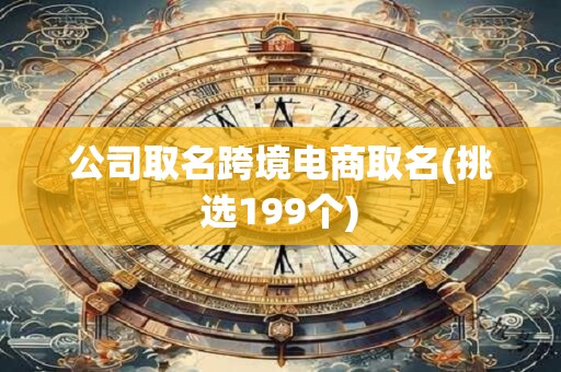 公司取名跨境电商取名(挑选199个)