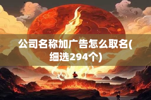 公司名称加广告怎么取名(细选294个)