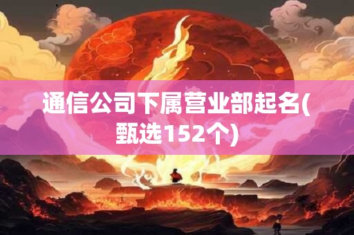 通信公司下属营业部起名(甄选152个)