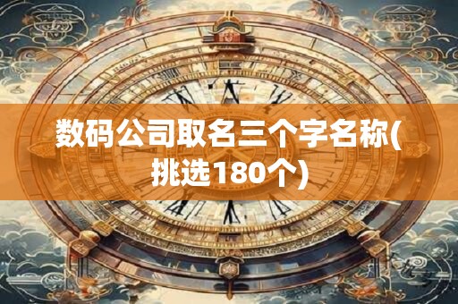 数码公司取名三个字名称(挑选180个)