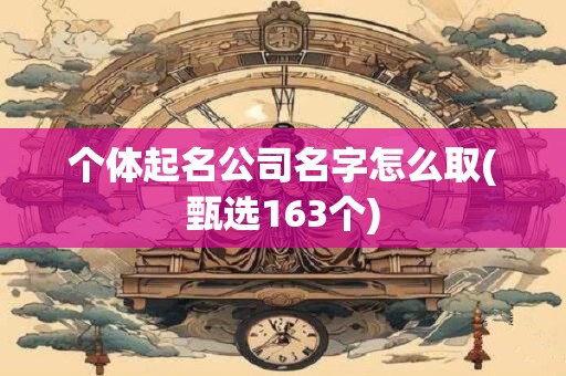 个体起名公司名字怎么取(甄选163个)