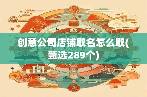 创意公司店铺取名怎么取(甄选289个)