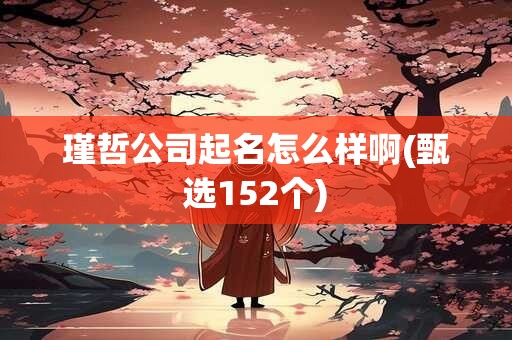 瑾哲公司起名怎么样啊(甄选152个)