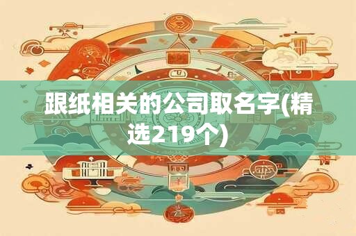 跟纸相关的公司取名字(精选219个)