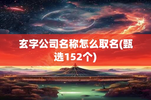 玄字公司名称怎么取名(甄选152个)