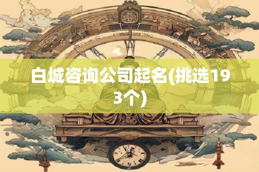 白城咨询公司起名(挑选193个)