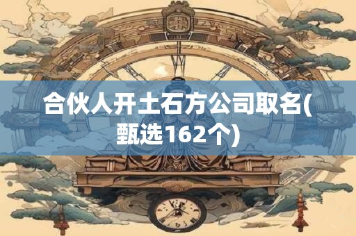 合伙人开土石方公司取名(甄选162个)