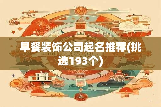 早餐装饰公司起名推荐(挑选193个)
