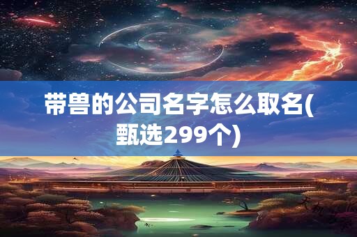 带兽的公司名字怎么取名(甄选299个)