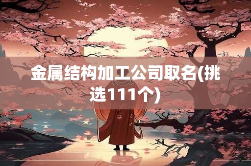 金属结构加工公司取名(挑选111个)