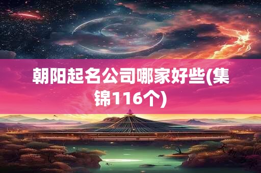 朝阳起名公司哪家好些(集锦116个)
