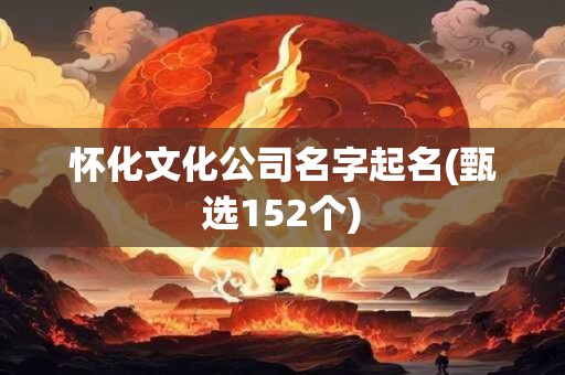 怀化文化公司名字起名(甄选152个)