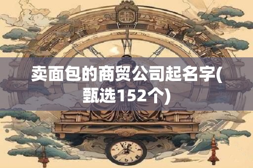 卖面包的商贸公司起名字(甄选152个)