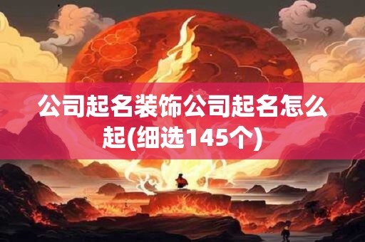 公司起名装饰公司起名怎么起(细选145个)
