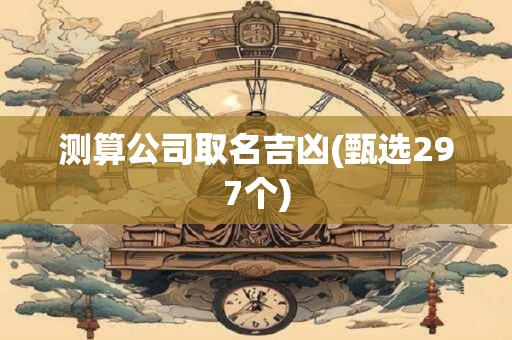 测算公司取名吉凶(甄选297个)