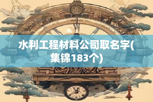 水利工程材料公司取名字(集锦183个)