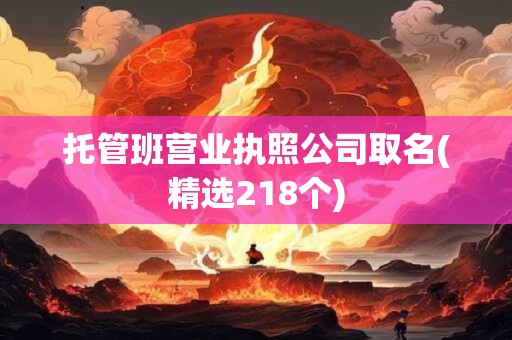 托管班营业执照公司取名(精选218个)