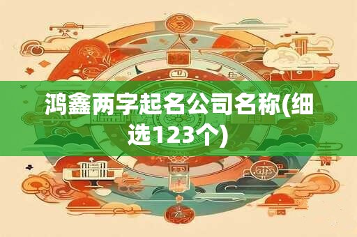 鸿鑫两字起名公司名称(细选123个)