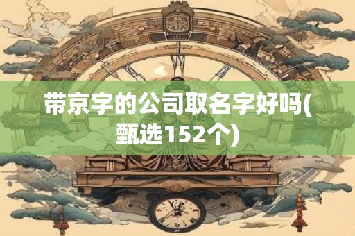带京字的公司取名字好吗(甄选152个)
