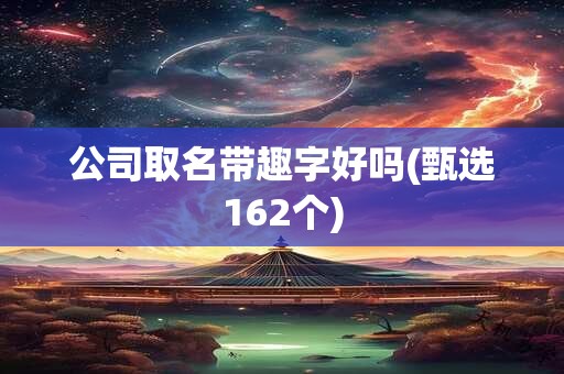 公司取名带趣字好吗(甄选162个)