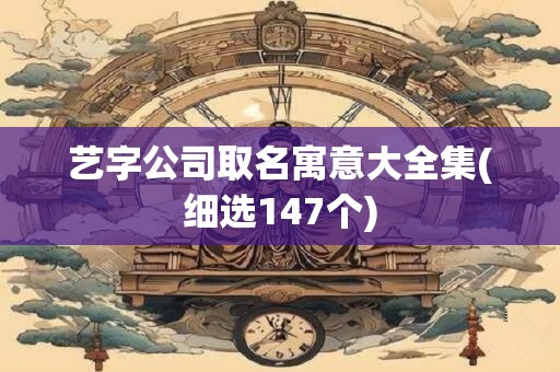 艺字公司取名寓意大全集(细选147个)