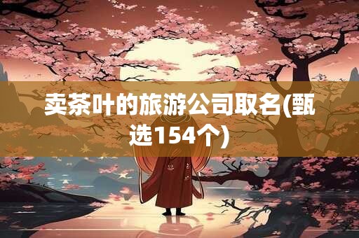 卖茶叶的旅游公司取名(甄选154个)