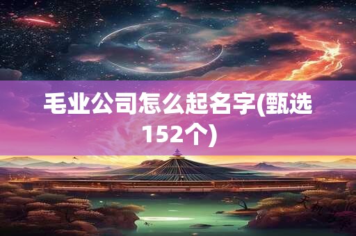 毛业公司怎么起名字(甄选152个)