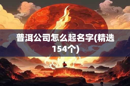 普洱公司怎么起名字(精选154个)