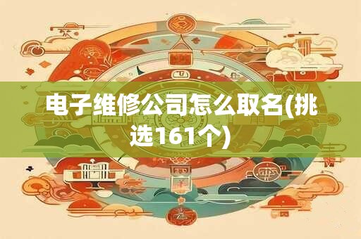 电子维修公司怎么取名(挑选161个)