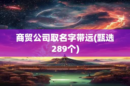 商贸公司取名字带远(甄选289个)