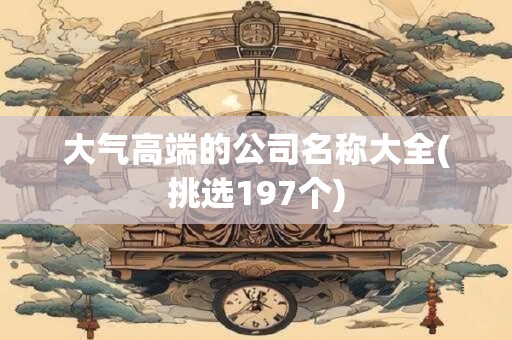 大气高端的公司名称大全(挑选197个)