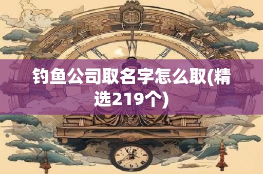 钓鱼公司取名字怎么取(精选219个)