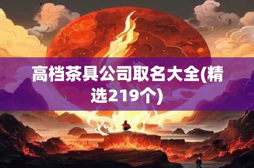 高档茶具公司取名大全(精选219个)