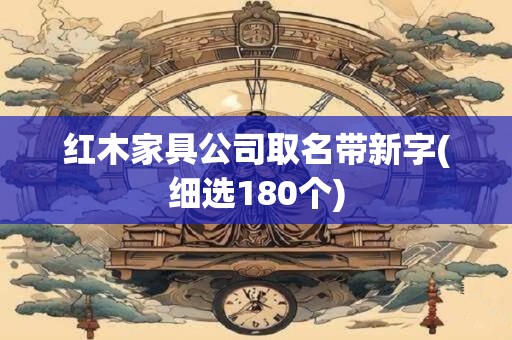 红木家具公司取名带新字(细选180个)