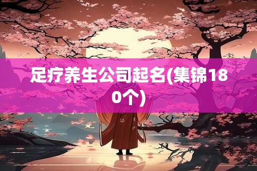 足疗养生公司起名(集锦180个)