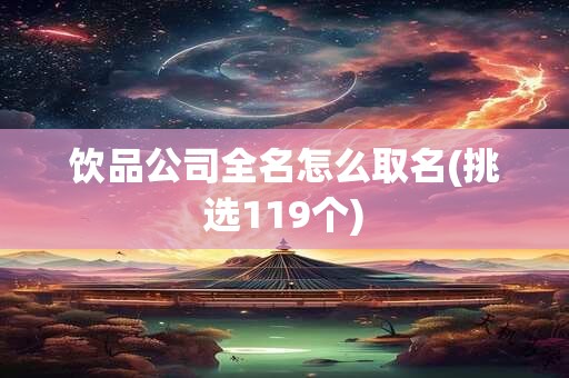饮品公司全名怎么取名(挑选119个)