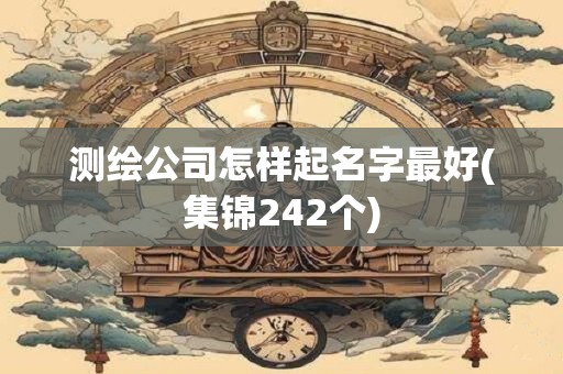 测绘公司怎样起名字最好(集锦242个)