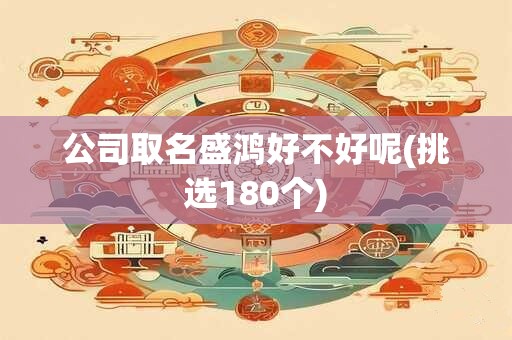 公司取名盛鸿好不好呢(挑选180个)