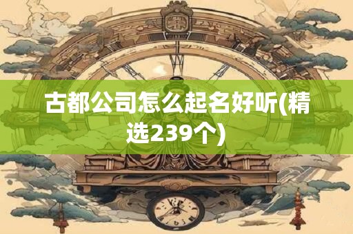 古都公司怎么起名好听(精选239个)
